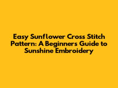 Easy Sunflower Cross Stitch Pattern: A Beginner's Guide to Sunshine Embroidery
