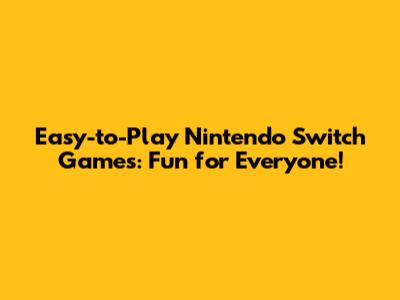 Easy-to-Play Nintendo Switch Games: Fun for Everyone!