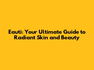 Eauti: Your Ultimate Guide to Radiant Skin and Beauty