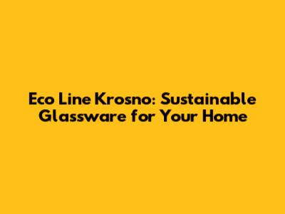 Eco Line Krosno: Sustainable Glassware for Your Home