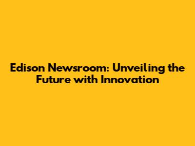 Edison Newsroom: Unveiling the Future with Innovation