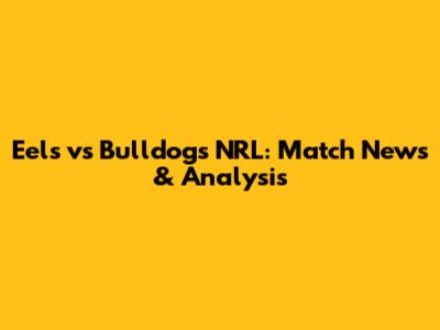 Eels vs Bulldogs NRL: Match News & Analysis