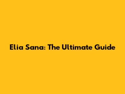 Elia Sana: The Ultimate Guide