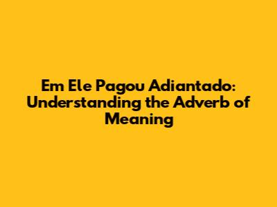 Em Ele Pagou Adiantado: Understanding the Adverb of Meaning