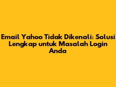 Email Yahoo Tidak Dikenali: Solusi Lengkap untuk Masalah Login Anda