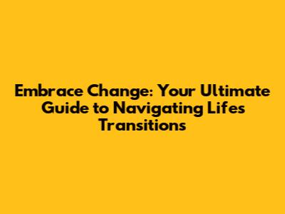 Embrace Change: Your Ultimate Guide to Navigating Life's Transitions