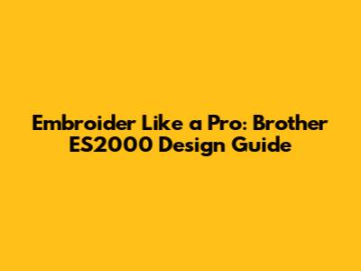 Embroider Like a Pro: Brother ES2000 Design Guide