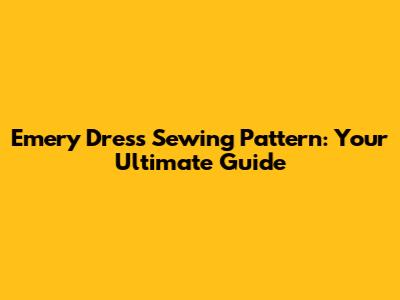 Emery Dress Sewing Pattern: Your Ultimate Guide