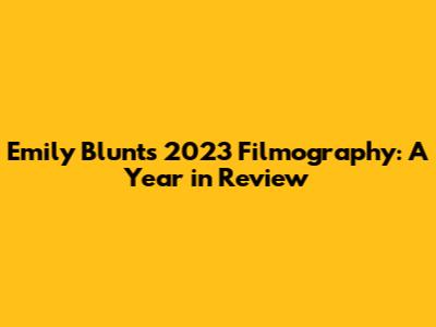 Emily Blunt's 2023 Filmography: A Year in Review