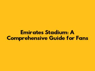Emirates Stadium: A Comprehensive Guide for Fans