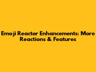 Emoji Reactor Enhancements: More Reactions & Features