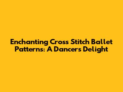 Enchanting Cross Stitch Ballet Patterns: A Dancer's Delight