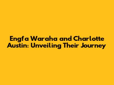 Engfa Waraha and Charlotte Austin: Unveiling Their Journey