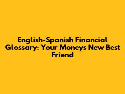 English-Spanish Financial Glossary: Your Money's New Best Friend