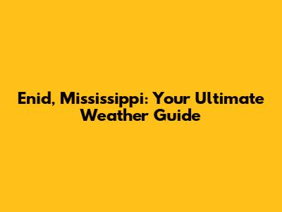Enid, Mississippi: Your Ultimate Weather Guide