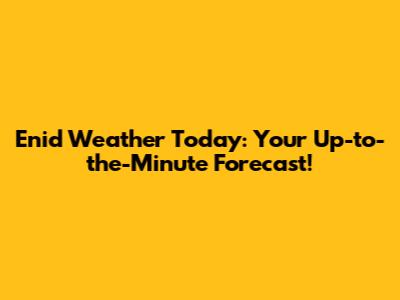 Enid Weather Today: Your Up-to-the-Minute Forecast!