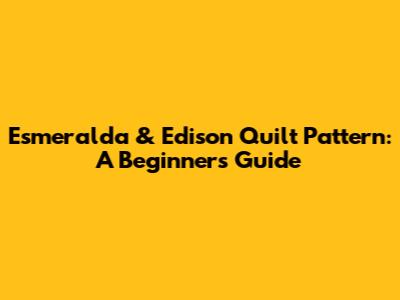 Esmeralda & Edison Quilt Pattern: A Beginner's Guide