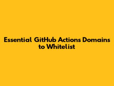 Essential GitHub Actions Domains to Whitelist