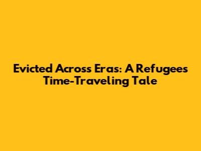 Evicted Across Eras: A Refugee's Time-Traveling Tale