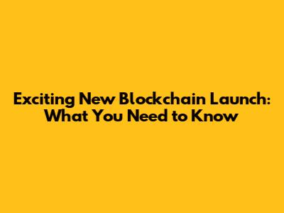 Exciting New Blockchain Launch: What You Need to Know