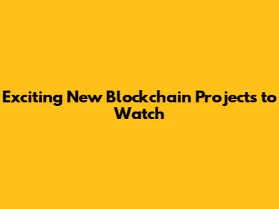 Exciting New Blockchain Projects to Watch