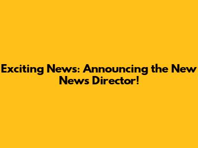 Exciting News: Announcing the New News Director!