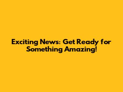Exciting News: Get Ready for Something Amazing!