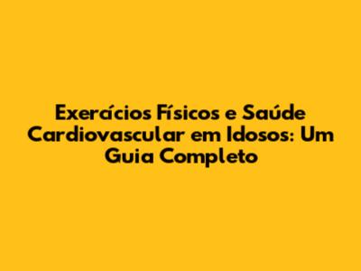 Exercícios Físicos e Saúde Cardiovascular em Idosos: Um Guia Completo