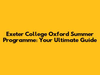 Exeter College Oxford Summer Programme: Your Ultimate Guide