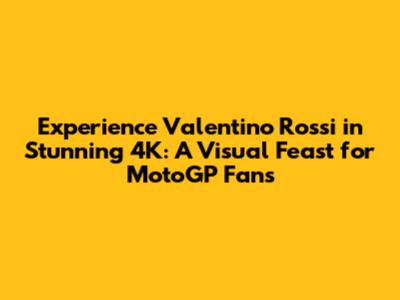 Experience Valentino Rossi in Stunning 4K: A Visual Feast for MotoGP Fans