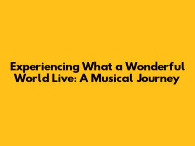 Experiencing 'What a Wonderful World' Live: A Musical Journey