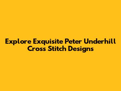 Explore Exquisite Peter Underhill Cross Stitch Designs