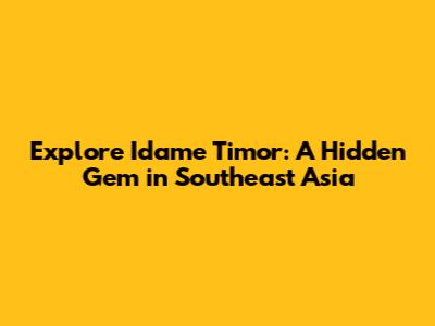 Explore Idame Timor: A Hidden Gem in Southeast Asia