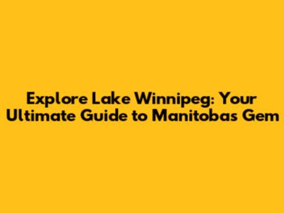 Explore Lake Winnipeg: Your Ultimate Guide to Manitoba's Gem