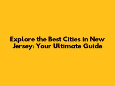 Explore the Best Cities in New Jersey: Your Ultimate Guide