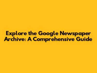 Explore the Google Newspaper Archive: A Comprehensive Guide