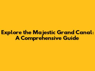 Explore the Majestic Grand Canal: A Comprehensive Guide