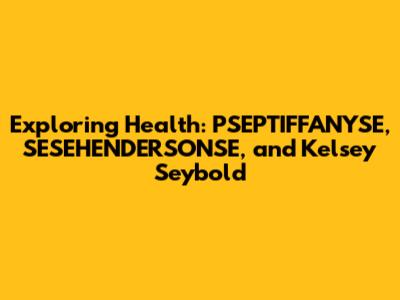 Exploring Health: PSEPTIFFANYSE, SESEHENDERSONSE, and Kelsey Seybold