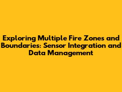 Exploring Multiple Fire Zones and Boundaries: Sensor Integration and Data Management