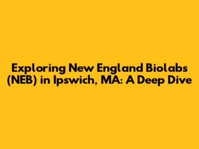 Exploring New England Biolabs (NEB) in Ipswich, MA: A Deep Dive