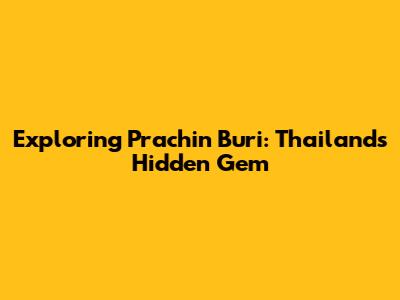 Exploring Prachin Buri: Thailand's Hidden Gem