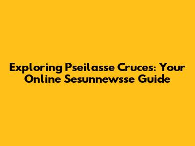 Exploring Pseilasse Cruces: Your Online Sesunnewsse Guide