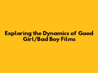 Exploring the Dynamics of Good Girl/Bad Boy Films
