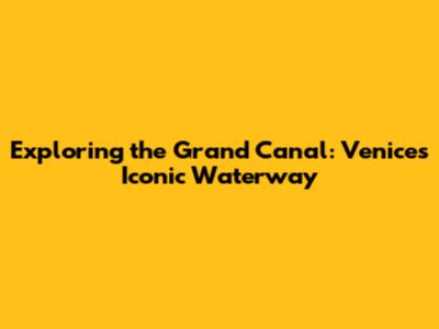 Exploring the Grand Canal: Venice's Iconic Waterway