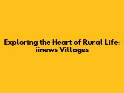 Exploring the Heart of Rural Life: iinews Villages