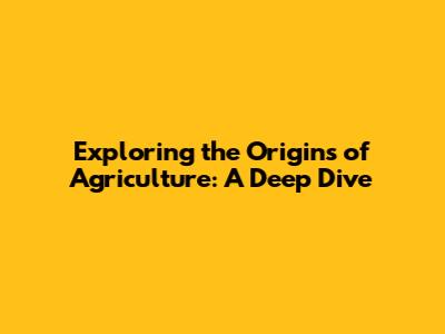 Exploring the Origins of Agriculture: A Deep Dive
