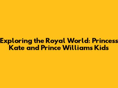 Exploring the Royal World: Princess Kate and Prince William's Kids