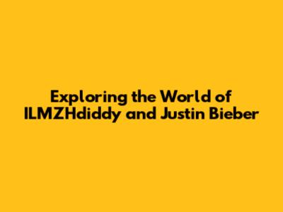Exploring the World of ILMZHdiddy and Justin Bieber