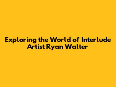 Exploring the World of Interlude Artist Ryan Walter