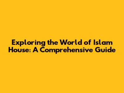 Exploring the World of Islam House: A Comprehensive Guide